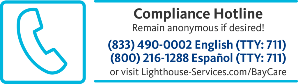 Compliance Hotline. Remain anonymous if desired! (833) 490-0002 (TTY: 711) English, (800) 216-1288 Espanol (TTY: 711) or visit www.lighthouse-services.com/baycare Compliance Hotline. Remain anonymous if desired! (833) 490-0002 (TTY: 711) English, (800) 216-1288 Espanol (TTY: 711) or visit www.lighthouse-services.com/baycare